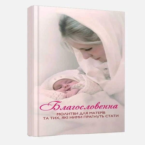 Благословенна. Молитви для матерів, та тих, які ними прагнуть стати